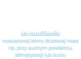 do nawilżania wysuszonej błony śluzowej nosa np. przy suchym powietrzu, klimatyzacji lub kurzu